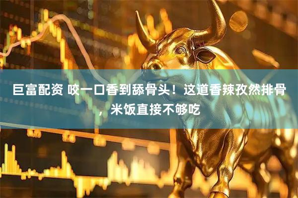 巨富配资 咬一口香到舔骨头！这道香辣孜然排骨，米饭直接不够吃