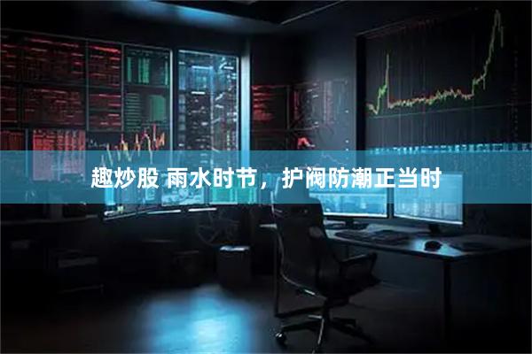 趣炒股 雨水时节，护阀防潮正当时